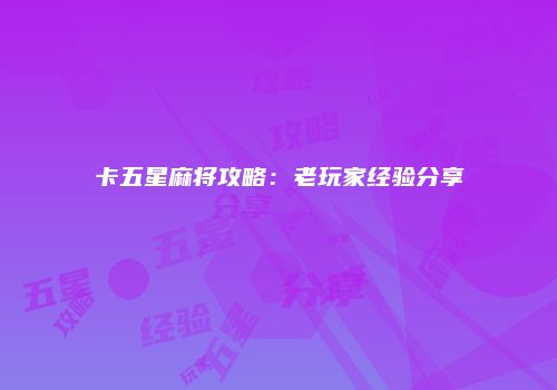 卡五星麻将攻略:老玩家经验分享