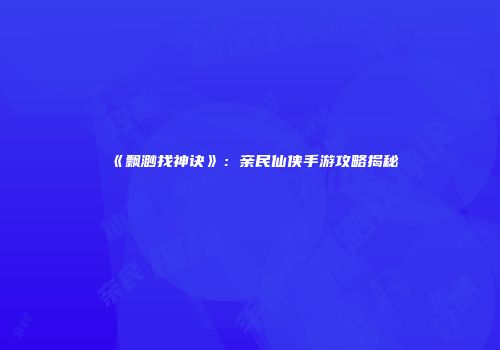 《飘渺找神诀》：亲民仙侠手游攻略揭秘