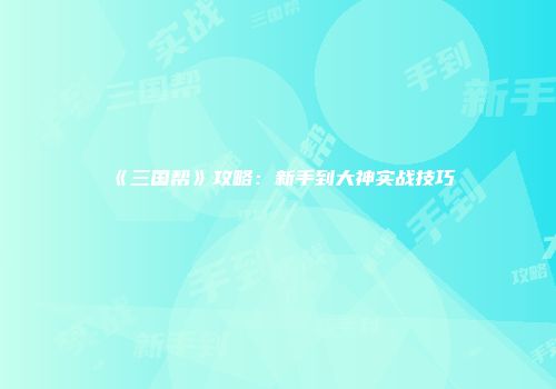 《三国帮》攻略：新手到大神实战技巧