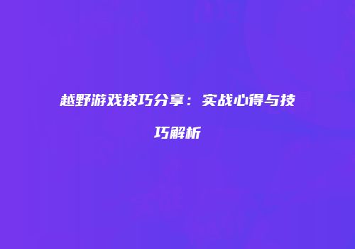 越野游戏技巧分享：实战心得与技巧解析