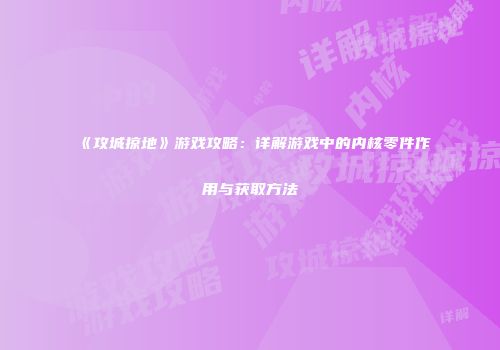 《攻城掠地》游戏攻略:详解游戏中的内核零件作用与获取方法
