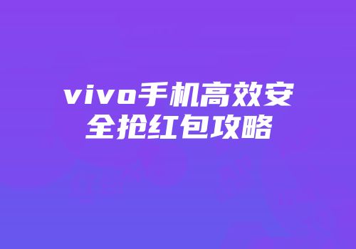 vivo手机高效安全抢红包攻略