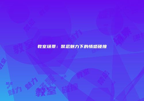 教室场景：禁忌魅力下的情感碰撞