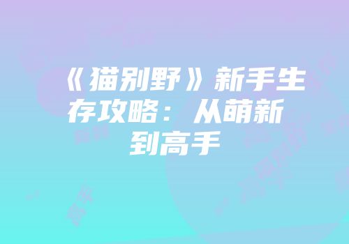 《猫别野》新手生存攻略：从萌新到高手