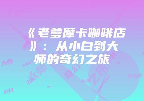 《老爹摩卡咖啡店》：从小白到大师的奇幻之旅