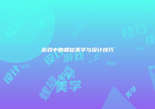 游戏中的螺旋美学与设计技巧