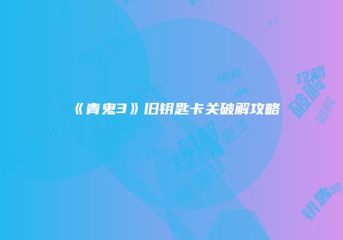 《青鬼3》旧钥匙卡关破解攻略