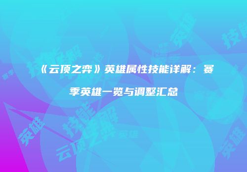 《云顶之弈》英雄属性技能详解：赛季英雄一览与调整汇总
