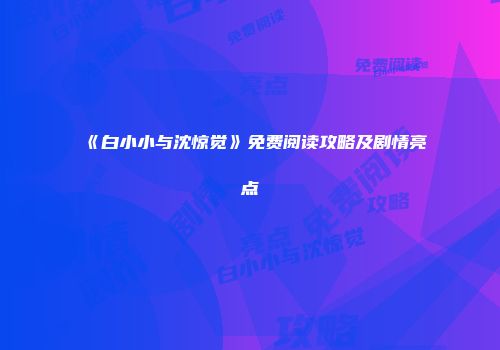 《白小小与沈惊觉》免费阅读攻略及剧情亮点
