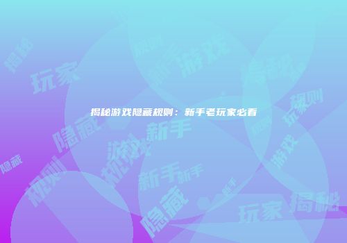 揭秘游戏隐藏规则：新手老玩家必看