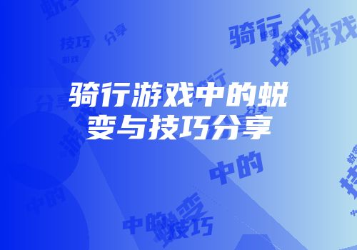 骑行游戏中的蜕变与技巧分享