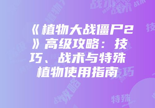 《植物大战僵尸2》高级攻略：技巧、战术与特殊植物使用指南