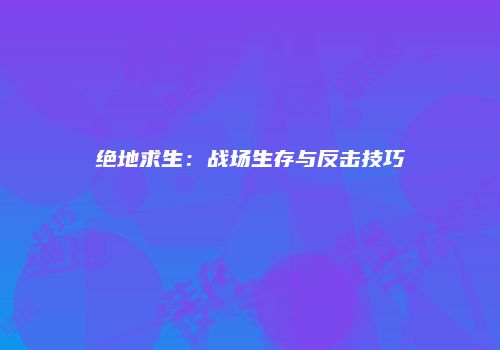 绝地求生：战场生存与反击技巧