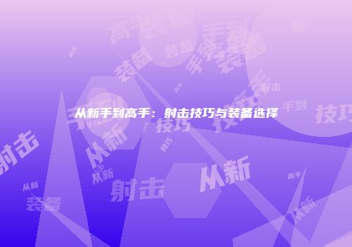 从新手到高手：射击技巧与装备选择