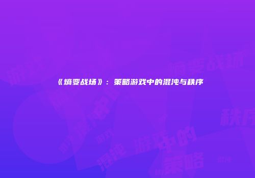 《熵变战场》：策略游戏中的混沌与秩序