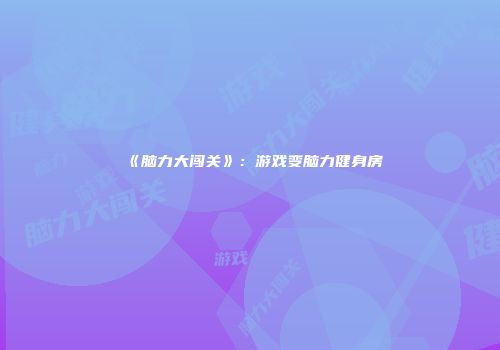 《脑力大闯关》：游戏变脑力健身房