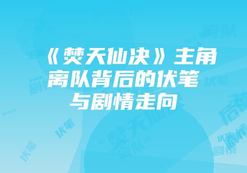 《焚天仙决》主角离队背后的伏笔与剧情走向