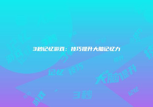 3秒记忆游戏：技巧提升大脑记忆力