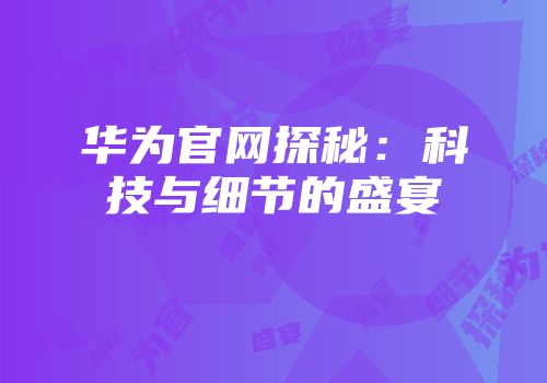 华为官网探秘：科技与细节的盛宴