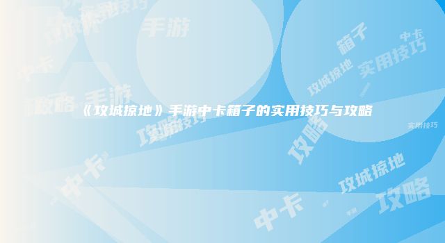 《攻城掠地》手游中卡箱子的实用技巧与攻略
