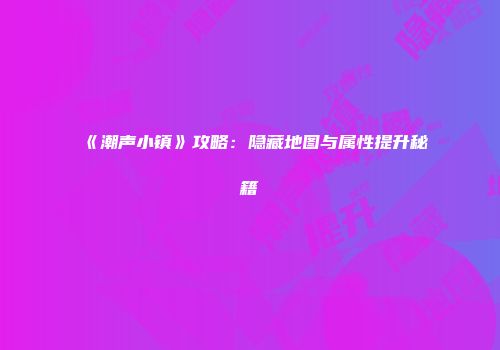 《潮声小镇》攻略：隐藏地图与属性提升秘籍