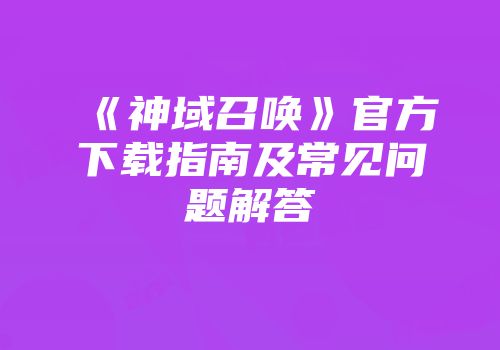 《神域召唤》官方下载指南及常见问题解答