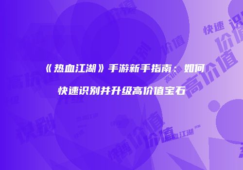 《热血江湖》手游新手指南：如何快速识别并升级高价值宝石