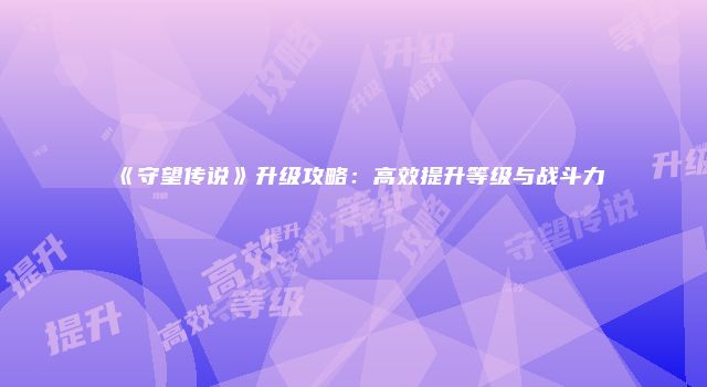 《守望传说》升级攻略：高效提升等级与战斗力