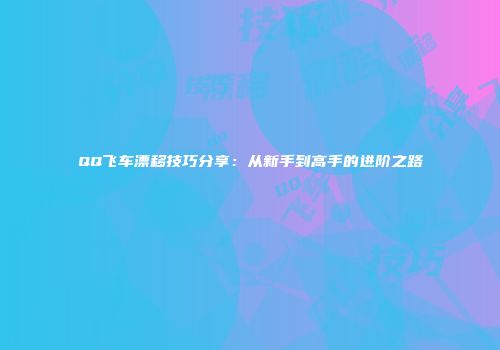 QQ飞车漂移技巧分享：从新手到高手的进阶之路