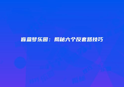 盲盒梦乐园：揭秘六个反套路技巧