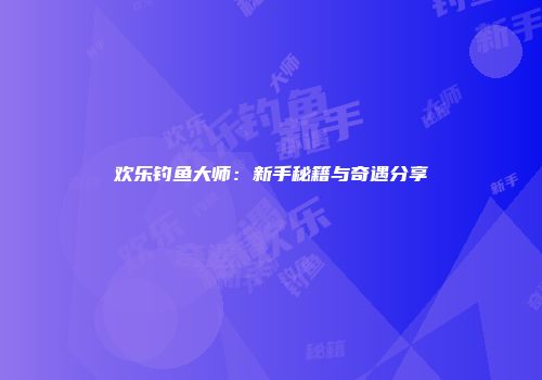 欢乐钓鱼大师：新手秘籍与奇遇分享