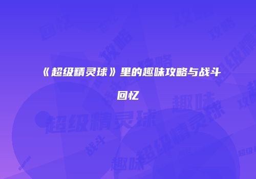 《超级精灵球》里的趣味攻略与战斗回忆