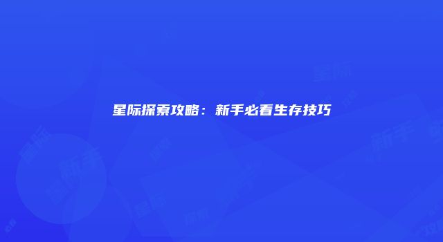 星际探索攻略：新手必看生存技巧
