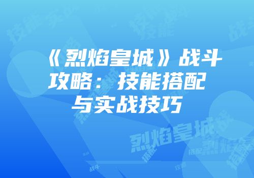 《烈焰皇城》战斗攻略：技能搭配与实战技巧