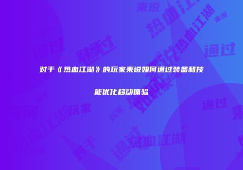 对于《热血江湖》的玩家来说如何通过装备和技能优化移动体验