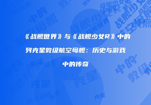 《战舰世界》与《战舰少女R》中的列克星敦级航空母舰：历史与游戏中的传奇