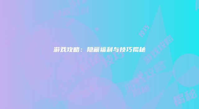 游戏攻略：隐藏福利与技巧揭秘