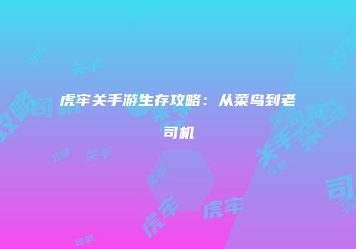 虎牢关手游生存攻略：从菜鸟到老司机