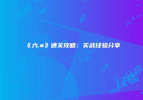《六.a》通关攻略：实战经验分享