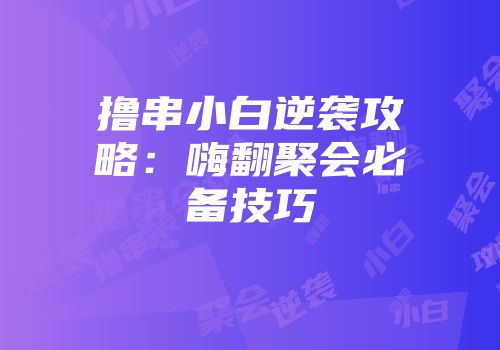 撸串小白逆袭攻略：嗨翻聚会必备技巧