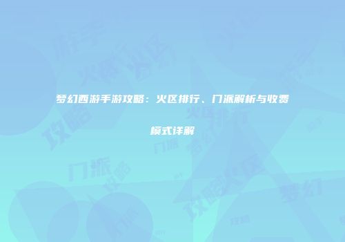 梦幻西游手游攻略：火区排行、门派解析与收费模式详解