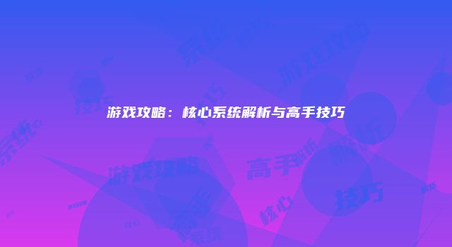 游戏攻略：核心系统解析与高手技巧