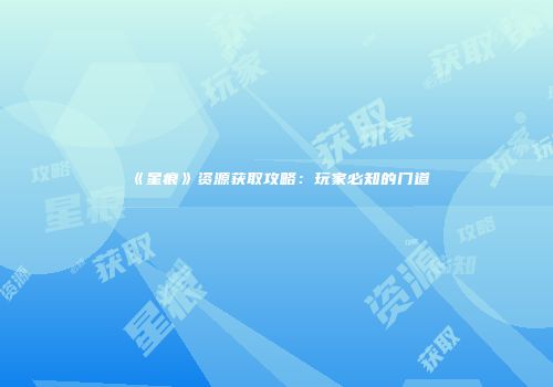 《星痕》资源获取攻略：玩家必知的门道