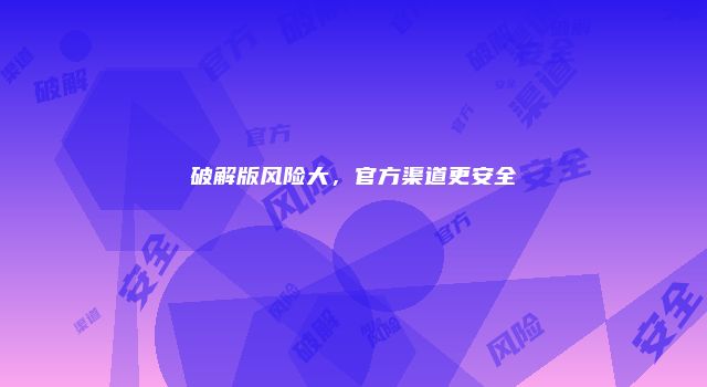 破解版风险大，官方渠道更安全