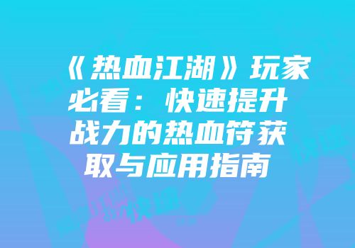 《热血江湖》玩家必看：快速提升战力的热血符获取与应用指南