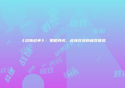 《动物战争》：策略养成，战场对决的极致体验