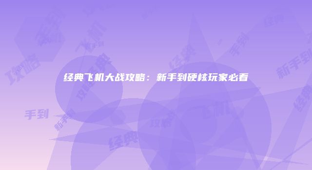 经典飞机大战攻略：新手到硬核玩家必看