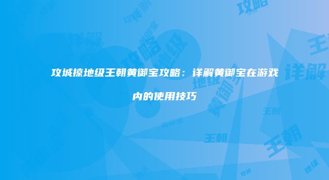 攻城掠地级王朝黄御宝攻略：详解黄御宝在游戏内的使用技巧