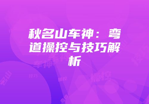 秋名山车神：弯道操控与技巧解析