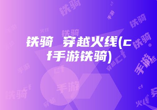 铁骑 穿越火线(cf手游铁骑)